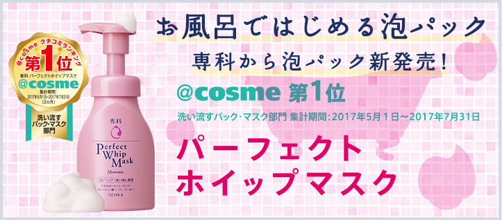 お風呂ではじめる泡パック専科から泡パック新発売！ @cosme 第1位 洗い流すパック・マスク部門 集計期間：2017年5月１日～2017年7月31日 パーフェクトホイップマスク