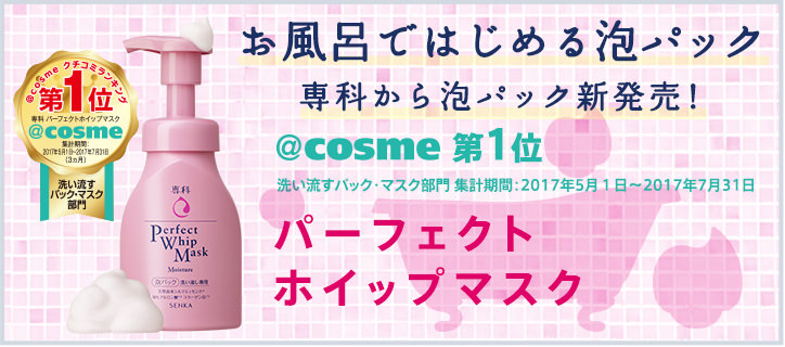 お風呂ではじめる泡パック専科から泡パック新発売！ @cosme 第1位 洗い流すパック・マスク部門 集計期間：2017年5月１日～2017年7月31日 パーフェクトホイップマスク