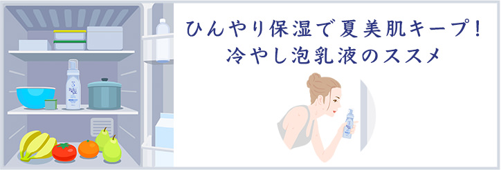 ひんやり保湿で夏美肌キープ！冷やし泡乳液のススメ