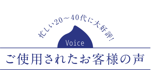 忙しい20〜40代に大好評！ご使用されたお客様の声