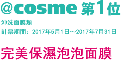 @cosme 第1位 洗い流すパック・マスク部門 集計期間：2017年5月１日〜2017年7月31日 專科完美保濕泡泡面膜