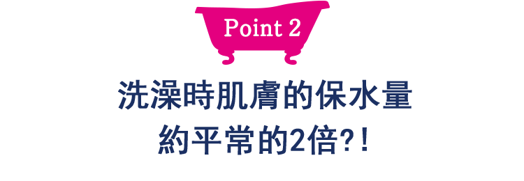 Point2 洗澡時肌膚的保水量約平常的2倍？！