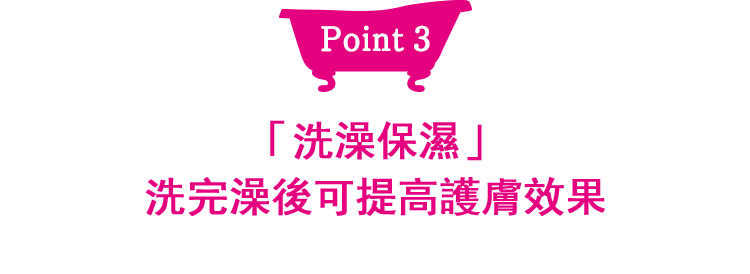 Point3 「洗澡保濕」洗完澡後可提高護膚效果