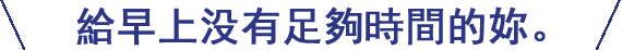 朝，時間のないあなたに。