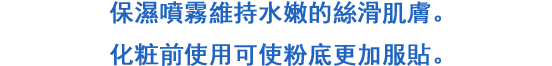 ひと吹きで，みずみずしいシルク肌へ。化粧直し前に使って，ファンデノリもアップ