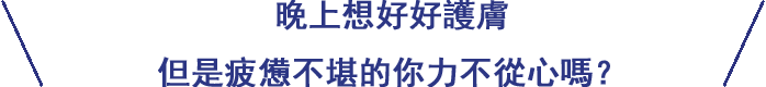 夜はしっかり臉部保養したいけど疲れてクタクタなあなたに。