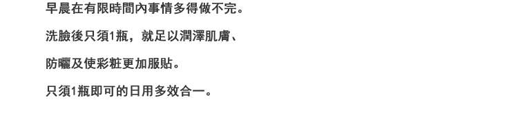 バタバタしてしまう朝にかかせない，洗臉後にこれ1つでみずみずしいうるおいを与えながら，紫外線カットできて化粧ノリもアップ。そのまま外にも出られる朝用オールインワン。